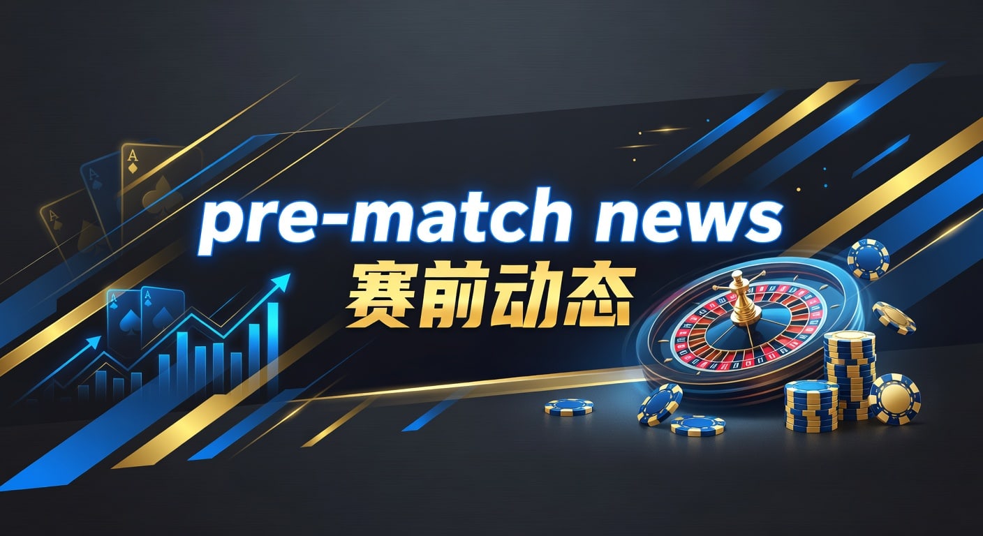 pre-match news 赛前动态｜赛前信息解读与实战观察
